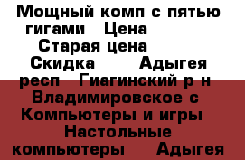 Мощный комп с пятью гигами › Цена ­ 2 333 › Старая цена ­ 332 › Скидка ­ 2 - Адыгея респ., Гиагинский р-н, Владимировское с. Компьютеры и игры » Настольные компьютеры   . Адыгея респ.